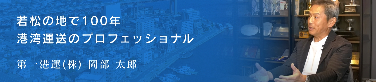 若松の地で100年 港湾運送のプロフェッショナル 第一港運(株) 岡部 太郎